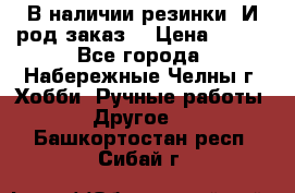 В наличии резинки. И род заказ. › Цена ­ 100 - Все города, Набережные Челны г. Хобби. Ручные работы » Другое   . Башкортостан респ.,Сибай г.